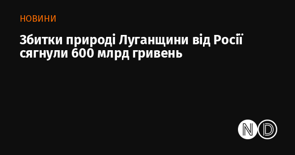 Природа Луганщини зазнала збитків від Росії на суму 600 мільярдів гривень.