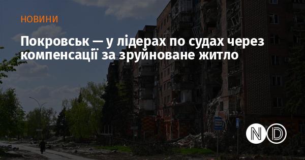 Покровськ займає провідні позиції за кількістю судових справ, пов'язаних з компенсаціями за знищене житло.