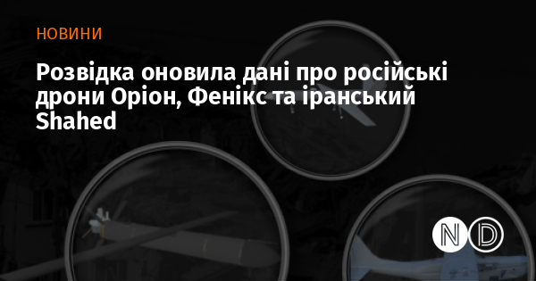 Розвідувальні служби оновили інформацію щодо російських безпілотників Оріон і Фенікс, а також іранського Shahed.