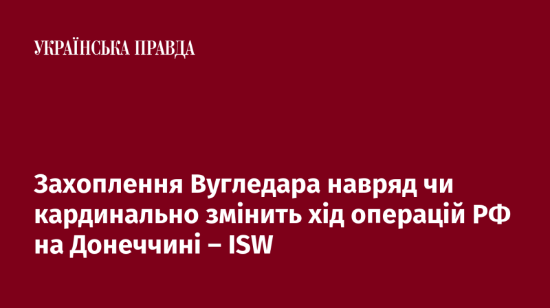 Завоювання Вугледара навряд чи істотно вплине на розвиток військових дій Росії в Донеччині, вважають експерти ISW.