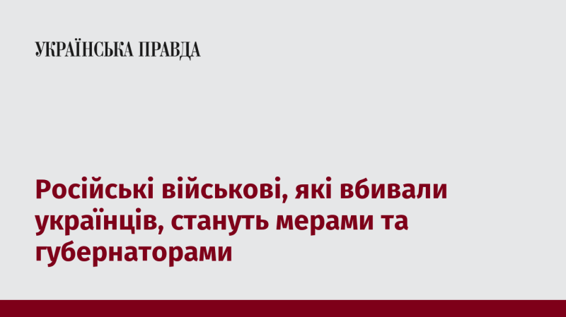 Військовослужбовці з Росії, які скоювали вбивства українців, отримають посади мерів та губернаторів.