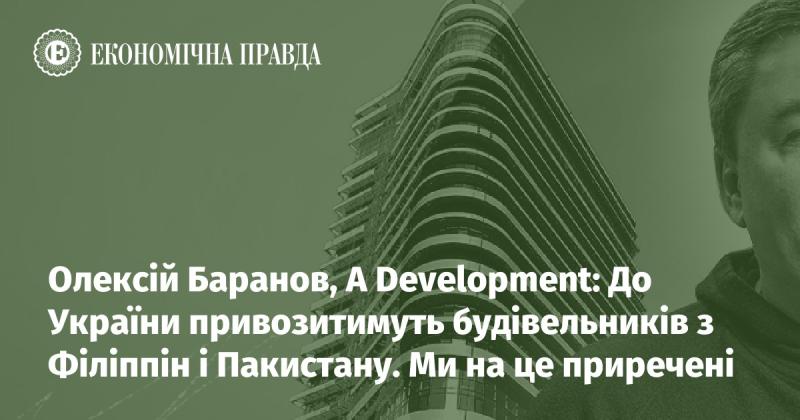 Олексій Баранов, A Development: В Україні планують залучати будівельників із Філіппін та Пакистану. Це стало невідворотним кроком.