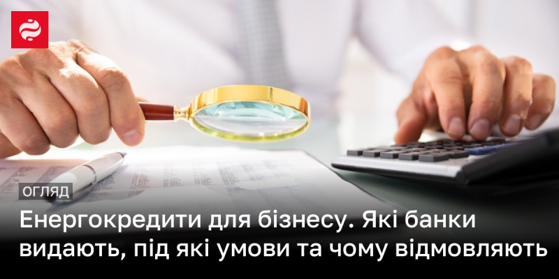 Енергетичні кредити для підприємств: які фінансові установи їх надають, які вимоги існують та причини відмови.