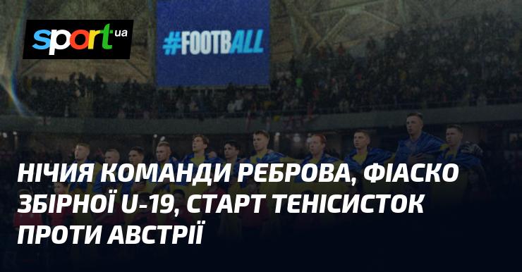 Нічийний результат команди Реброва, невдача юнацької збірної U-19, початок виступу тенісисток проти Австрії.