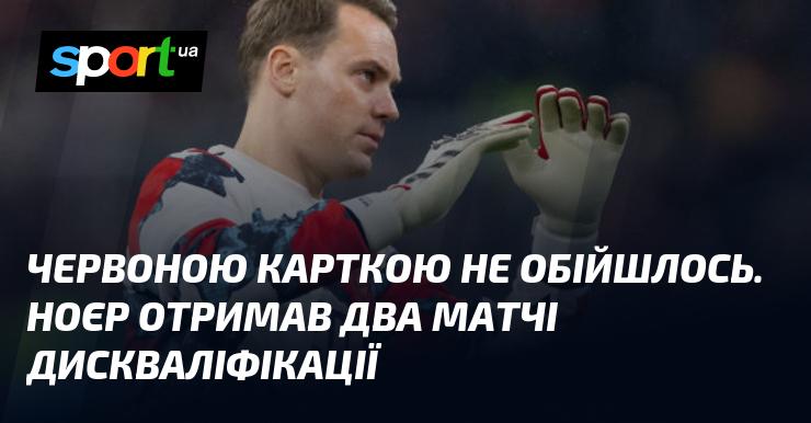 Не вдалося уникнути червоної картки. Ноєр був відсторонений від гри на два матчі.