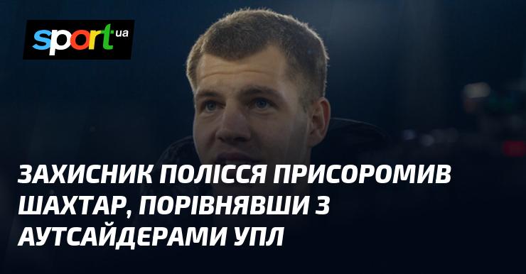 Захисник Полісся висловив критику на адресу Шахтаря, порівнявши їх гру з командами-лузерами УПЛ.