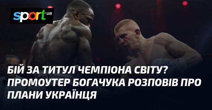 Бій за світове чемпіонство? Промоутер Богачука поділився деталями щодо майбутніх планів українського боксера.