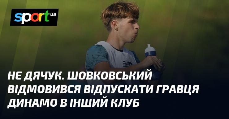 Не Дячук. Шовковський не погодився відпустити футболіста Динамо до іншого клубу.