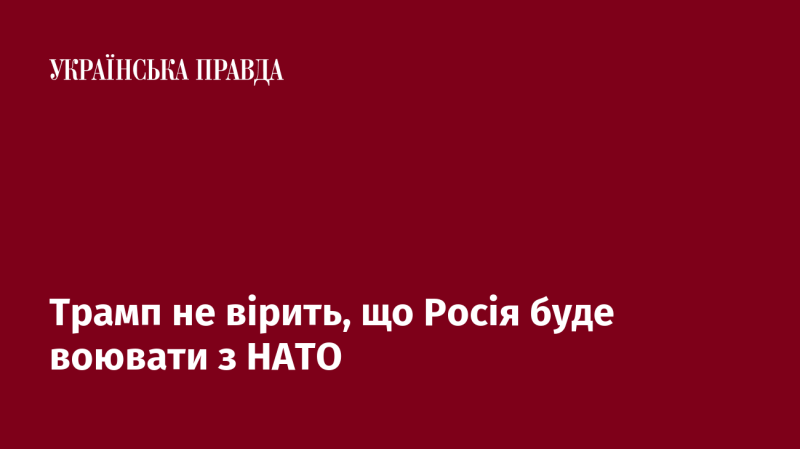 Трамп сумнівається, що Росія піде на конфлікт із НАТО.