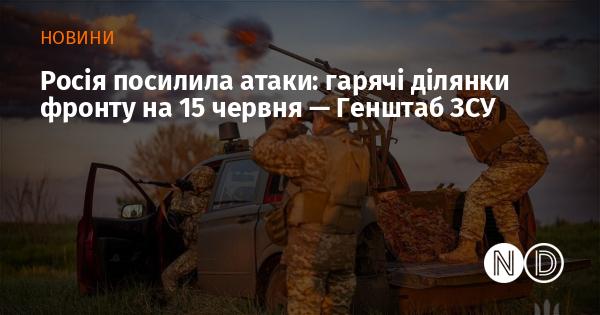 Російські сили збільшили інтенсивність атак: основні зони бойових дій на 15 червня -- Збройні Сили України.
