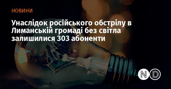 Внаслідок обстрілу з боку Росії в Лиманській громаді 303 абоненти залишилися без електропостачання.