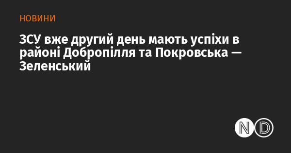 Збройні сили України вже два дні демонструють позитивні результати в регіонах Добропілля та Покровська, зазначив Зеленський.