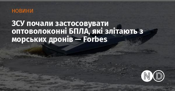 Збройні сили України розпочали використання безпілотників на основі оптоволокна, які запускаються з морських дронів, повідомляє Forbes.