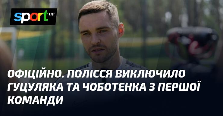 ОФІЦІЙНО. Команда Полісся прийняла рішення про виключення Гуцуляка та Чоботенка зі складу.