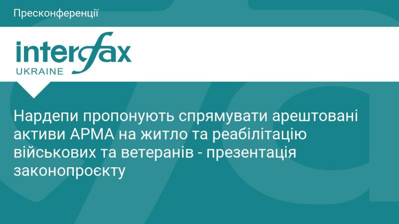Депутати вносять пропозицію використати арештовані активи АРМА для забезпечення житлом та реабілітації військовослужбовців і ветеранів - презентація нового законопроєкту.