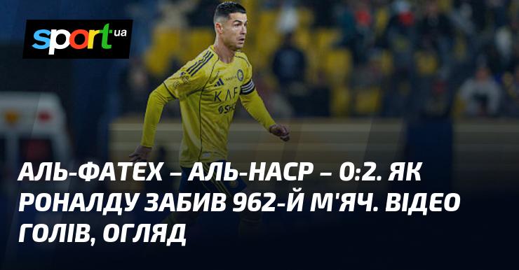 Аль-Фатех - Аль-Наср - 0:2. Як Роналду досягнув позначки у 962 голи. Відео з забитими м'ячами та огляд матчу.
