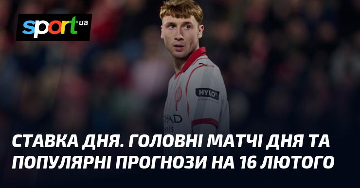 Ставка дня: Основні поєдинки та затребувані прогнози на 16 лютого.