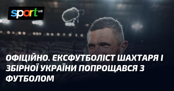 ОФІЦІЙНО. Колишній гравець Шахтаря та національної команди України завершив кар'єру у футболі.