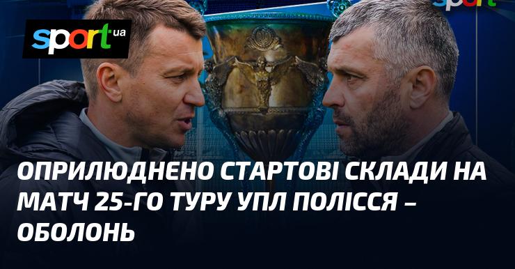 Опубліковано початкові склади на гру 25-го туру УПЛ між командами Полісся та Оболонь.